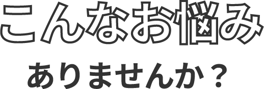 こんなお悩みありませんか？